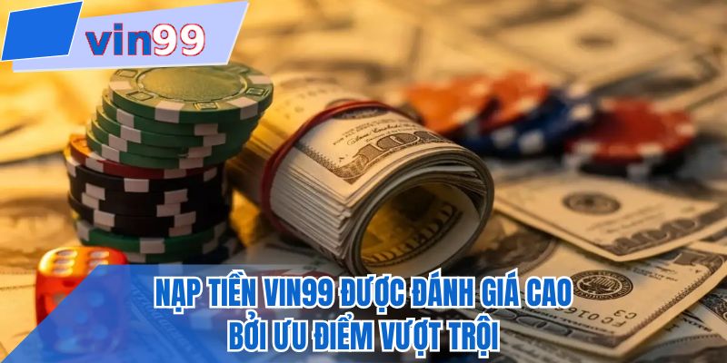 Nạp tiền VIN99 được đánh giá cao bởi ưu điểm vượt trội
